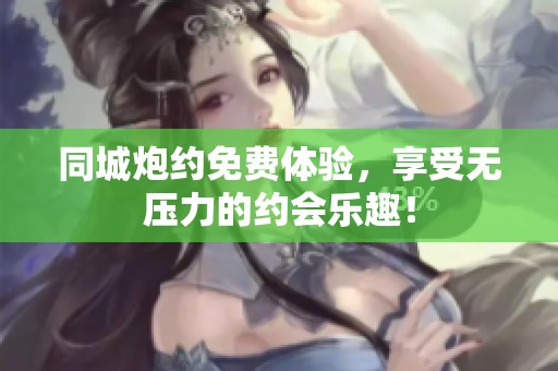 同城炮约免费体验，享受无压力的约会乐趣！