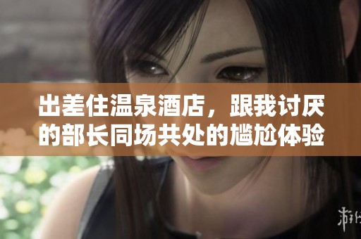 出差住温泉酒店，跟我讨厌的部长同场共处的尴尬体验
