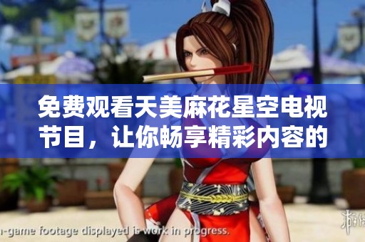 免费观看天美麻花星空电视节目，让你畅享精彩内容的无限乐趣
