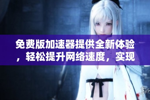 免费版加速器提供全新体验，轻松提升网络速度，实现畅快上网。