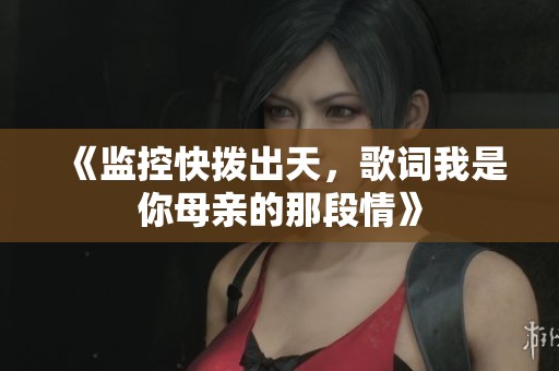 《监控快拨出天，歌词我是你母亲的那段情》