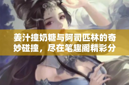 姜汁撞奶糖与阿司匹林的奇妙碰撞，尽在笔趣阁精彩分享中