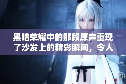 黑暗荣耀中的那段原声重现了沙发上的精彩瞬间，令人难以忘怀