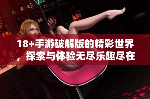 18+手游破解版的精彩世界，探索与体验无尽乐趣尽在其中