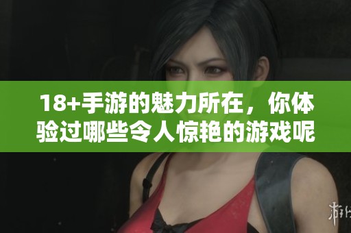 18+手游的魅力所在，你体验过哪些令人惊艳的游戏呢