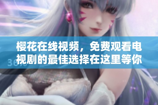 樱花在线视频，免费观看电视剧的最佳选择在这里等你！