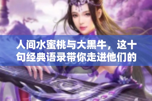 人间水蜜桃与大黑牛，这十句经典语录带你走进他们的世界