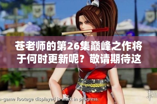 苍老师的第26集巅峰之作将于何时更新呢？敬请期待这部精彩作品的上线时间！