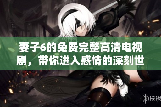 妻子6的免费完整高清电视剧，带你进入感情的深刻世界。