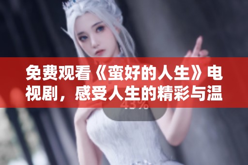 免费观看《蛮好的人生》电视剧，感受人生的精彩与温暖。
