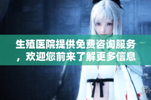 生殖医院提供免费咨询服务，欢迎您前来了解更多信息