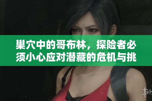 巢穴中的哥布林，探险者必须小心应对潜藏的危机与挑战