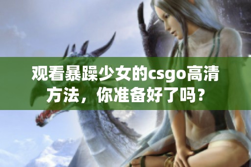 观看暴躁少女的csgo高清方法，你准备好了吗？