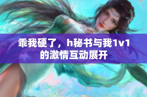 乖我硬了，h秘书与我1v1的激情互动展开