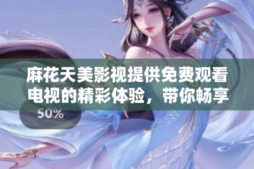 麻花天美影视提供免费观看电视的精彩体验，带你畅享多样化的影视内容
