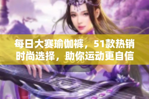 每日大赛瑜伽裤，51款热销时尚选择，助你运动更自信