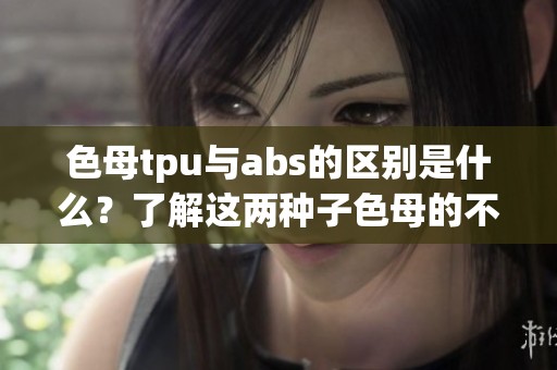 色母tpu与abs的区别是什么？了解这两种子色母的不同之处非常重要。