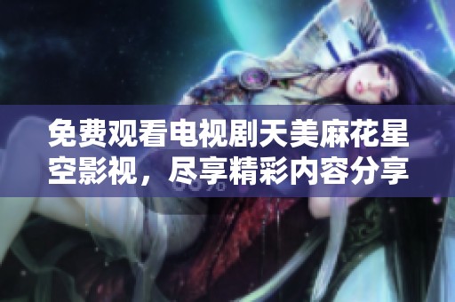 免费观看电视剧天美麻花星空影视，尽享精彩内容分享给朋友们吧
