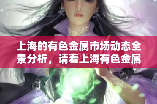 上海的有色金属市场动态全景分析，请看上海有色金属网的最新资讯。