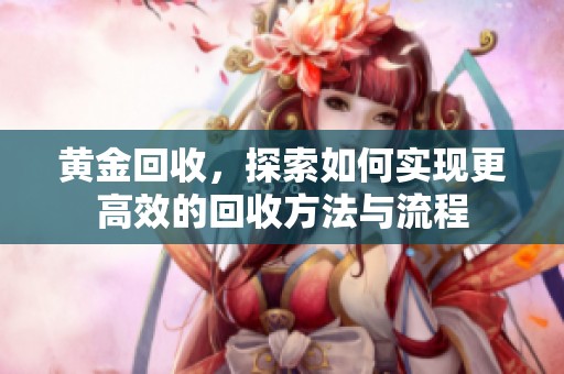 黄金回收，探索如何实现更高效的回收方法与流程