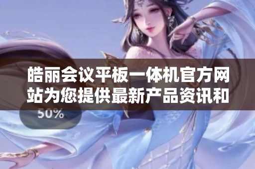 皓丽会议平板一体机官方网站为您提供最新产品资讯和服务信息