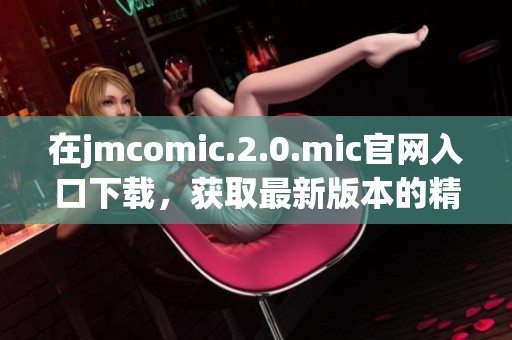 在jmcomic.2.0.mic官网入口下载，获取最新版本的精彩内容与功能