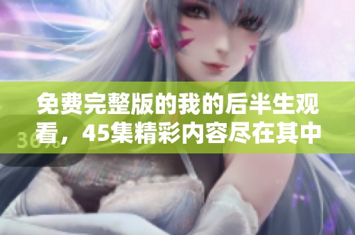 免费完整版的我的后半生观看，45集精彩内容尽在其中