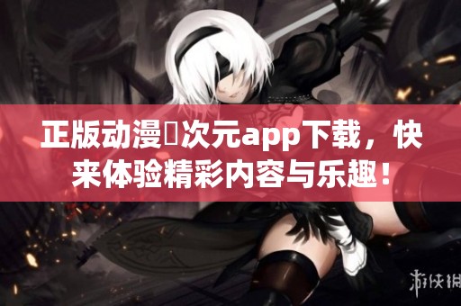 正版动漫囧次元app下载，快来体验精彩内容与乐趣！
