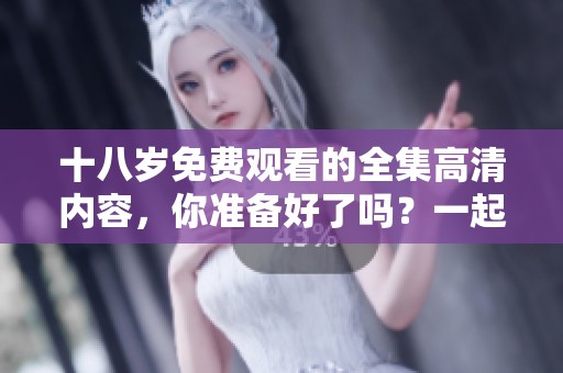十八岁免费观看的全集高清内容，你准备好了吗？一起享受精彩吧！