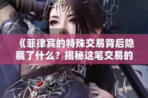 《菲律宾的特殊交易背后隐藏了什么？揭秘这笔交易的真相与阴影》