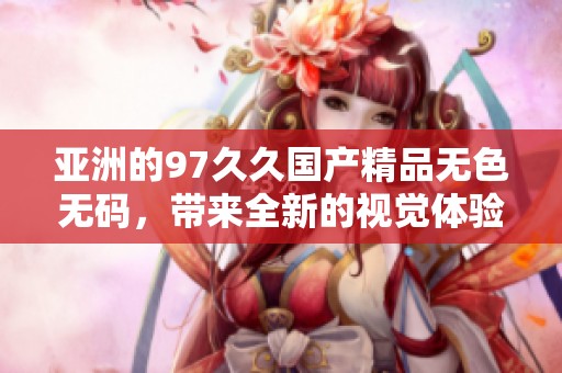 亚洲的97******无色**，带来全新的视觉体验和感官享受