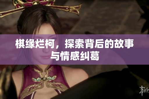 棋缘烂柯，探索背后的故事与情感纠葛