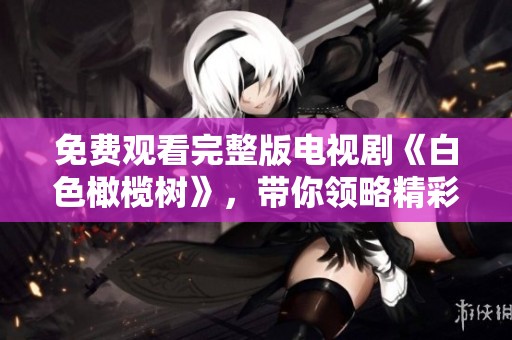 免费观看完整版电视剧《白色橄榄树》，带你领略精彩剧情与人物情感