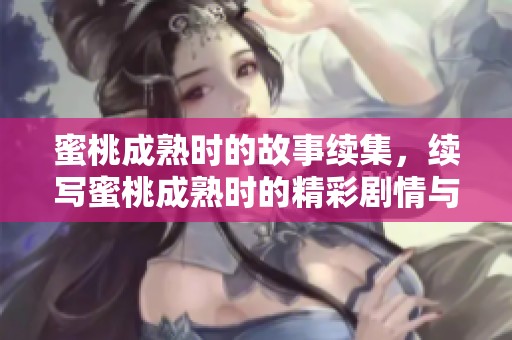 蜜桃成熟时的故事续集，续写蜜桃成熟时的精彩剧情与情感交织