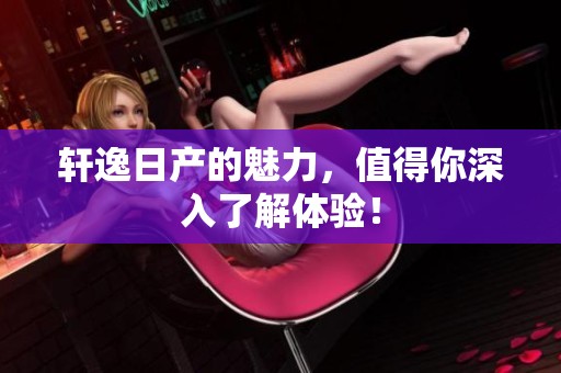 轩逸日产的魅力，值得你深入了解体验！