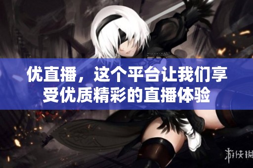 优直播，这个平台让我们享受优质精彩的直播体验