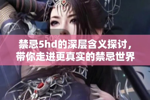 禁忌5hd的深层含义探讨，带你走进更真实的禁忌世界