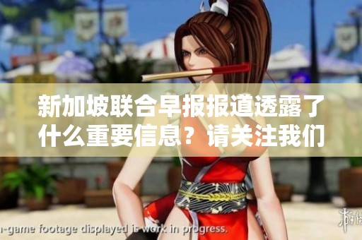 新加坡联合早报报道透露了什么重要信息？请关注我们的最新分析与解读。