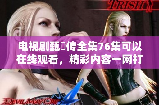 电视剧甄嬛传全集76集可以在线观看，精彩内容一网打尽！