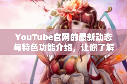 YouTube官网的最新动态与特色功能介绍，让你了解更多精彩内容