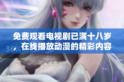 免费观看电视剧已满十八岁，在线播放动漫的精彩内容等你来享受