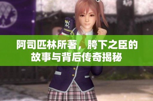 阿司匹林所著，胯下之臣的故事与背后传奇揭秘
