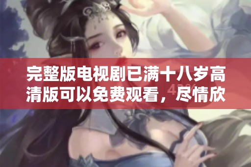 完整版电视剧已满十八岁高清版可以免费观看，尽情欣赏精彩剧情！