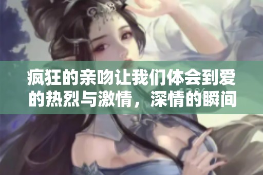 疯狂的亲吻让我们体会到爱的热烈与激情，深情的瞬间在心中烙印。