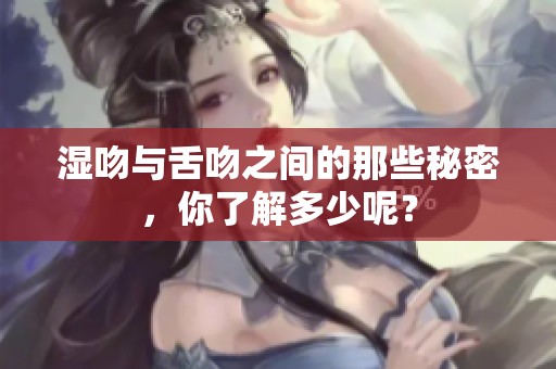 湿吻与舌吻之间的那些秘密，你了解多少呢？
