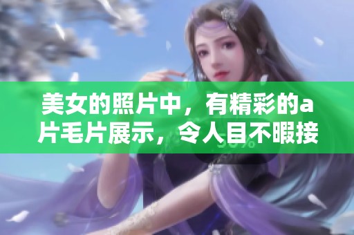 美女的照片中，有精彩的****展示，令人目不暇接。