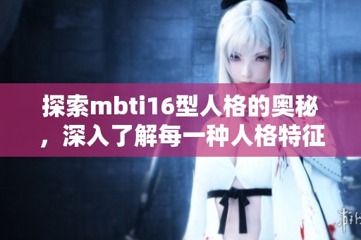 探索mbti16型人格的奥秘，深入了解每一种人格特征背后的故事