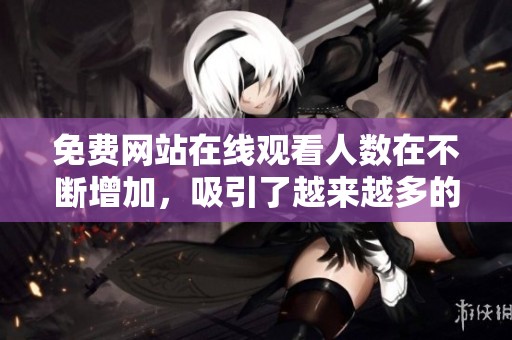 免费网站在线观看人数在不断增加，吸引了越来越多的用户参与其中