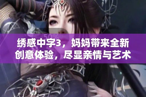 绣感中字3，妈妈带来全新创意体验，尽显亲情与艺术的完美结合