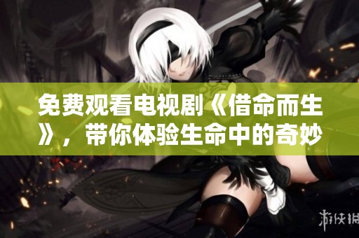 免费观看电视剧《借命而生》，带你体验生命中的奇妙旅程